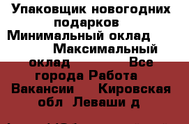 Упаковщик новогодних подарков › Минимальный оклад ­ 38 000 › Максимальный оклад ­ 50 000 - Все города Работа » Вакансии   . Кировская обл.,Леваши д.